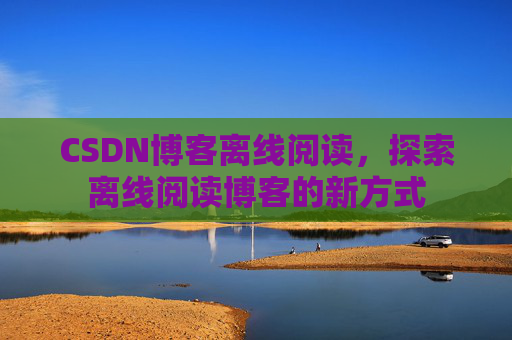 CSDN博客离线阅读，探索离线阅读博客的新方式